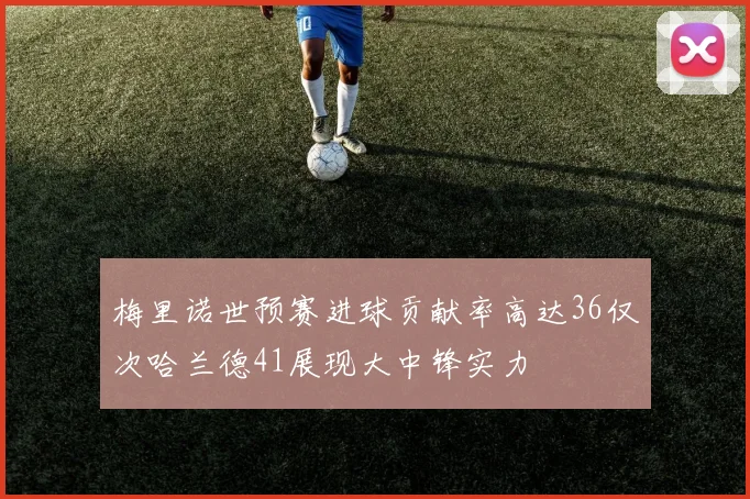 梅里诺世预赛进球贡献率高达36仅次哈兰德41展现大中锋实力
