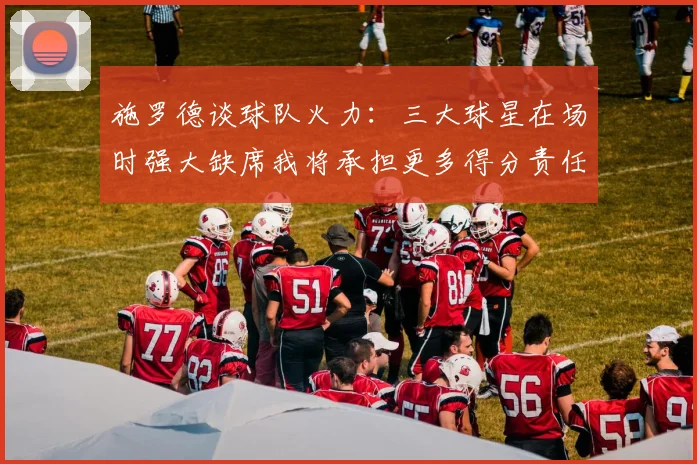 施罗德谈球队火力：三大球星在场时强大缺席我将承担更多得分责任