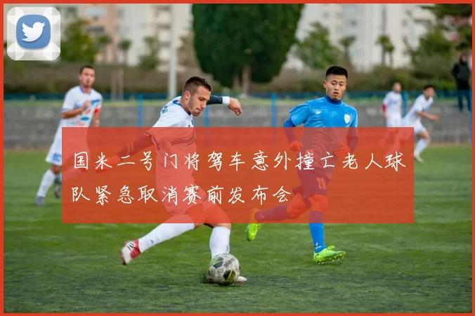 国米二号门将驾车意外撞亡老人球队紧急取消赛前发布会