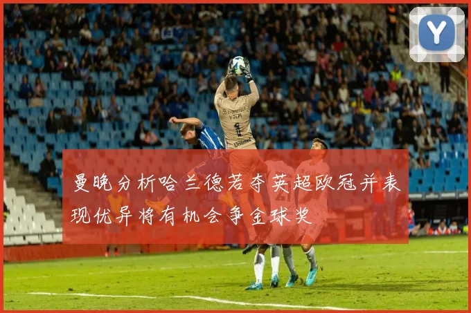 曼晚分析哈兰德若夺英超欧冠并表现优异将有机会争金球奖