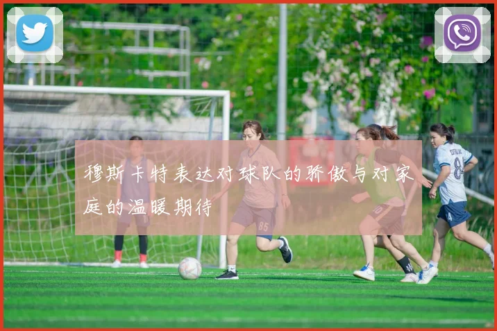 穆斯卡特表达对球队的骄傲与对家庭的温暖期待
