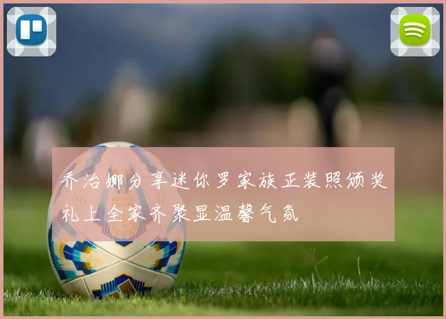 乔治娜分享迷你罗家族正装照颁奖礼上全家齐聚显温馨气氛