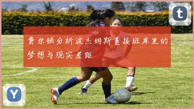 费尔顿分析波杰姆斯基接班库里的梦想与现实差距
