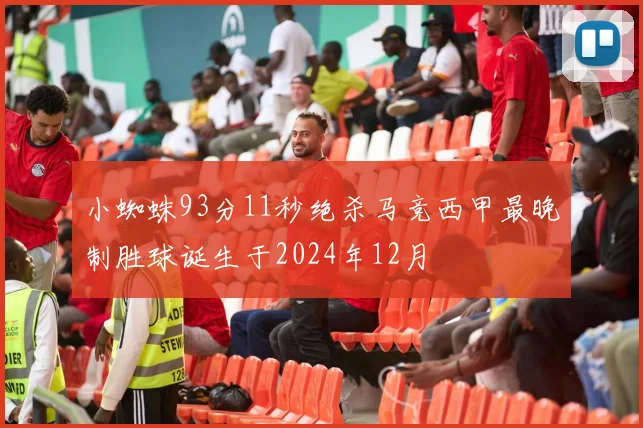小蜘蛛93分11秒绝杀马竞西甲最晚制胜球诞生于2024年12月