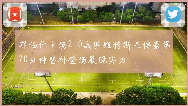 邓伯什主场2-0战胜维特斯王博豪第70分钟替补登场展现实力