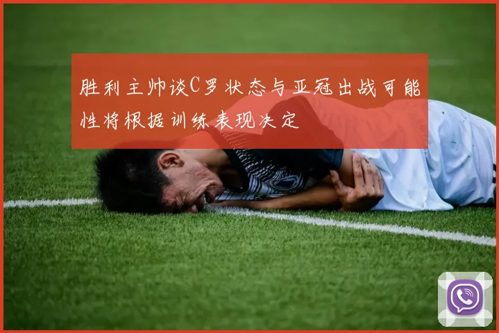 胜利主帅谈C罗状态与亚冠出战可能性将根据训练表现决定