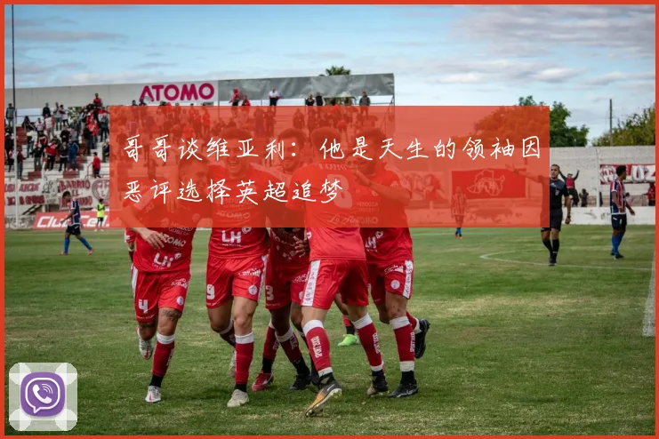 哥哥谈维亚利：他是天生的领袖因恶评选择英超追梦