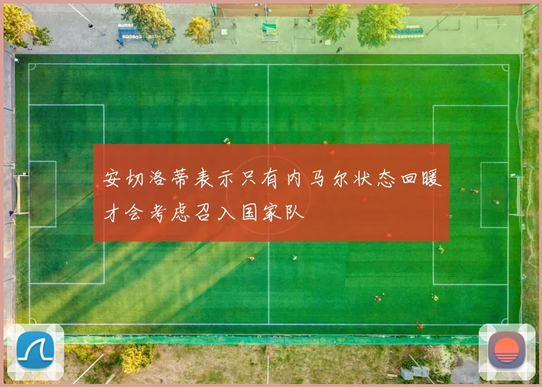 安切洛蒂表示只有内马尔状态回暖才会考虑召入国家队