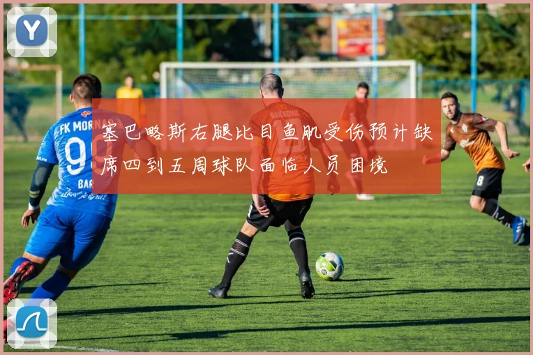 塞巴略斯右腿比目鱼肌受伤预计缺席四到五周球队面临人员困境