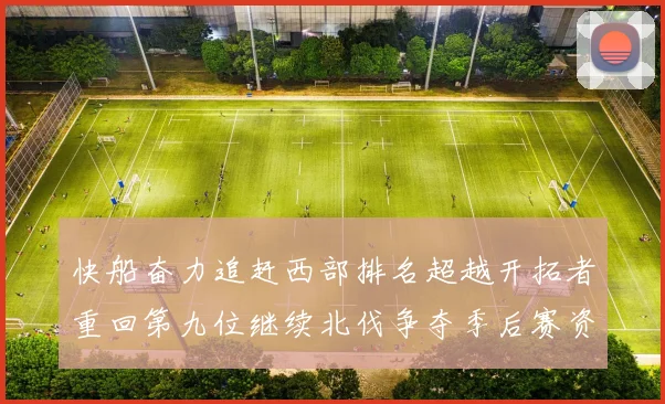 快船奋力追赶西部排名超越开拓者重回第九位继续北伐争夺季后赛资格