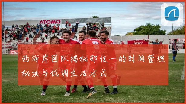 西海岸团队揭秘邵佳一的时间管理秘诀与低调生活方式