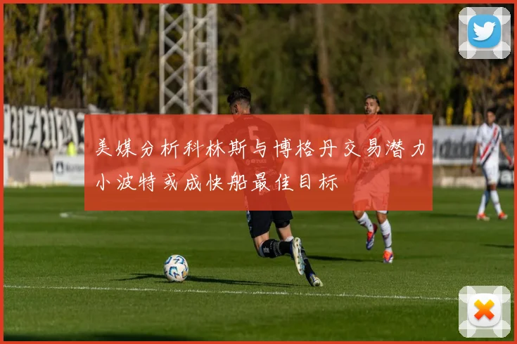 美媒分析科林斯与博格丹交易潜力小波特或成快船最佳目标