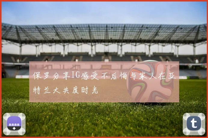 保罗分享IG感受不后悔与家人在亚特兰大共度时光