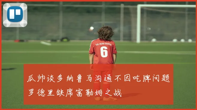 瓜帅谈多纳鲁马沟通不因吃牌问题罗德里缺席富勒姆之战