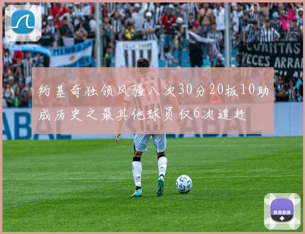 约基奇独领风骚八次30分20板10助成历史之最其他球员仅6次追赶