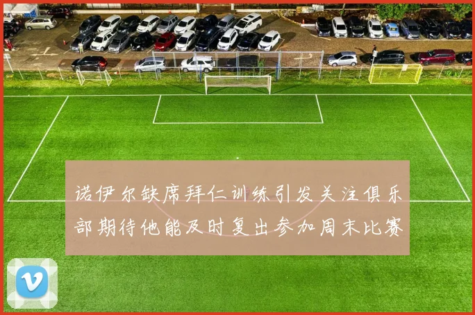 诺伊尔缺席拜仁训练引发关注俱乐部期待他能及时复出参加周末比赛