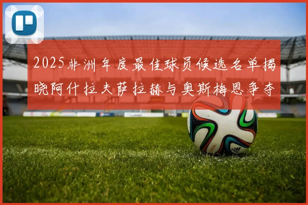 2025非洲年度最佳球员候选名单揭晓阿什拉夫萨拉赫与奥斯梅恩争夺荣耀
