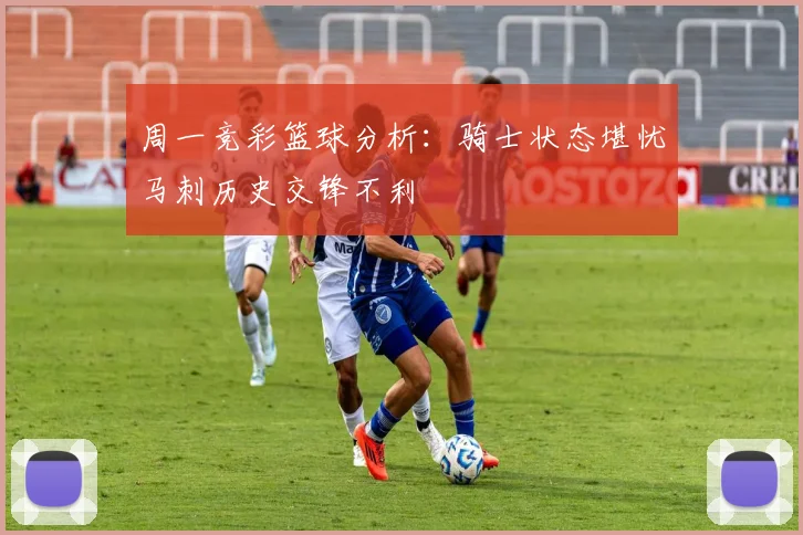 周一竞彩篮球分析：骑士状态堪忧马刺历史交锋不利
