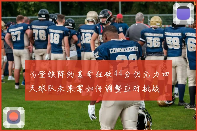 戈登缺阵约基奇狂砍44分仍无力回天球队未来需如何调整应对挑战