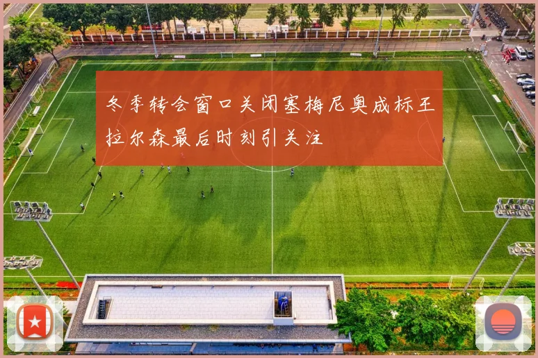 冬季转会窗口关闭塞梅尼奥成标王拉尔森最后时刻引关注