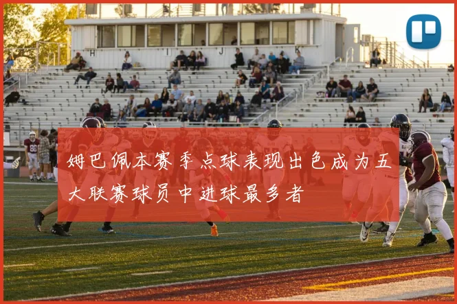 姆巴佩本赛季点球表现出色成为五大联赛球员中进球最多者