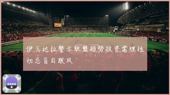 伊戈达拉警示联盟趋势投资需理性切忌盲目跟风