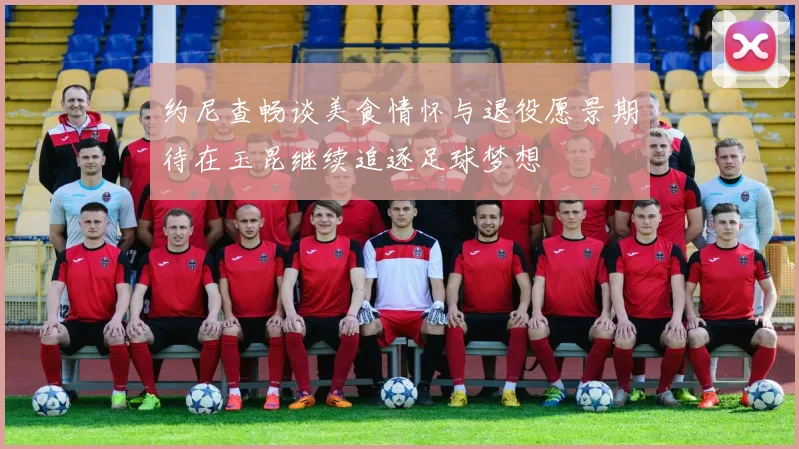 约尼查畅谈美食情怀与退役愿景期待在玉昆继续追逐足球梦想