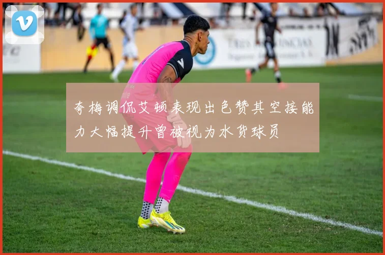 夸梅调侃艾顿表现出色赞其空接能力大幅提升曾被视为水货球员