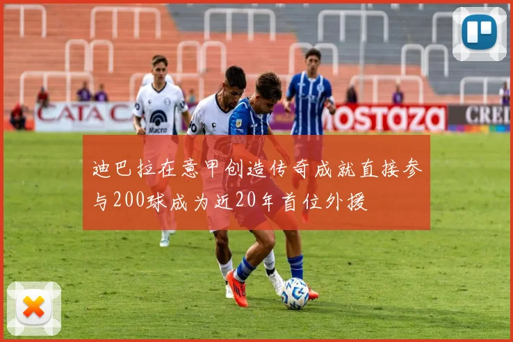 迪巴拉在意甲创造传奇成就直接参与200球成为近20年首位外援