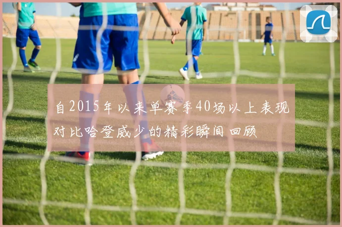 自2015年以来单赛季40场以上表现对比哈登威少的精彩瞬间回顾