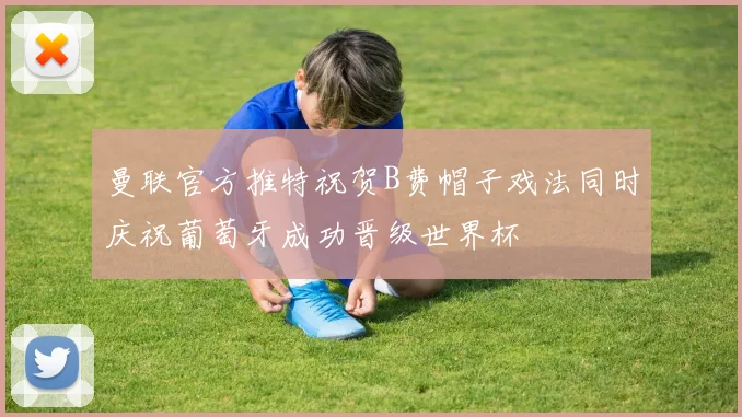 曼联官方推特祝贺B费帽子戏法同时庆祝葡萄牙成功晋级世界杯