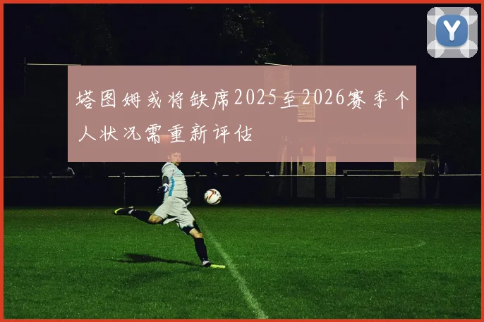 塔图姆或将缺席2025至2026赛季个人状况需重新评估