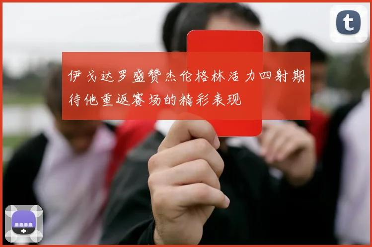 伊戈达罗盛赞杰伦格林活力四射期待他重返赛场的精彩表现