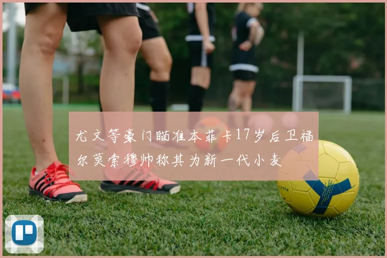 尤文等豪门瞄准本菲卡17岁后卫福尔莫索穆帅称其为新一代小麦