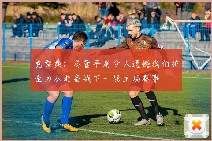 克雷桑：尽管平局令人遗憾我们将全力以赴备战下一场主场赛事