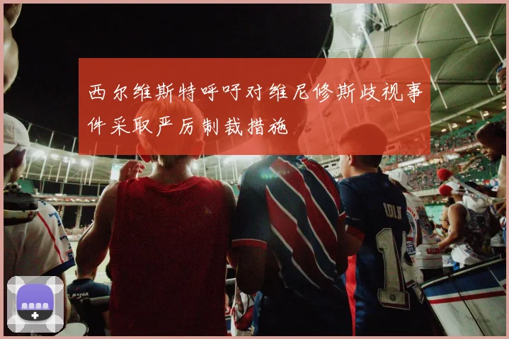 西尔维斯特呼吁对维尼修斯歧视事件采取严厉制裁措施