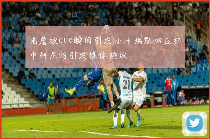 老詹被cue瞬间引发小卡幽默回应杯中轩尼诗引发媒体热议