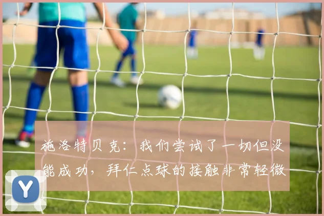 施洛特贝克：我们尝试了一切但没能成功，拜仁点球的接触非常轻微