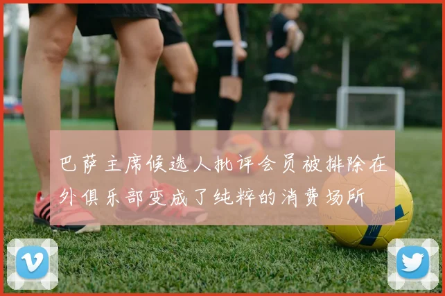 巴萨主席候选人批评会员被排除在外俱乐部变成了纯粹的消费场所