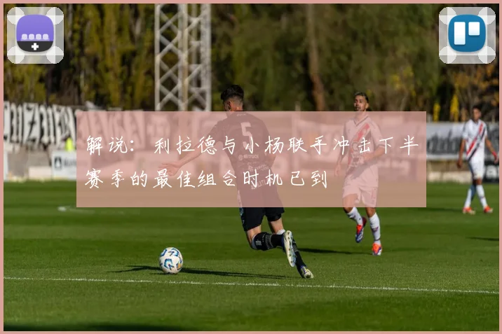 解说：利拉德与小杨联手冲击下半赛季的最佳组合时机已到