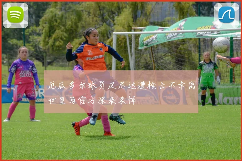 厄瓜多尔球员皮尼达遭枪击不幸离世皇马官方深表哀悼