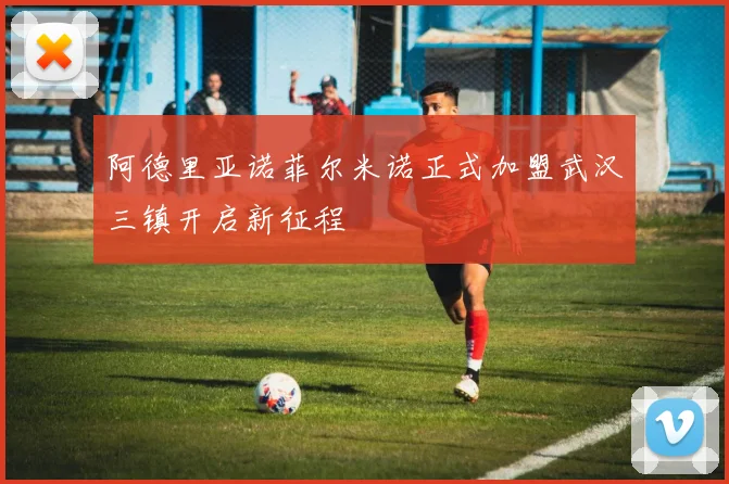 阿德里亚诺菲尔米诺正式加盟武汉三镇开启新征程
