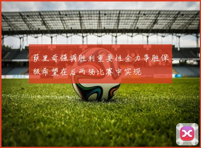 萨里奇强调胜利重要性全力争胜保级希望在后两场比赛中实现