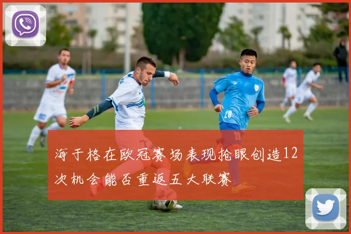 海于格在欧冠赛场表现抢眼创造12次机会能否重返五大联赛