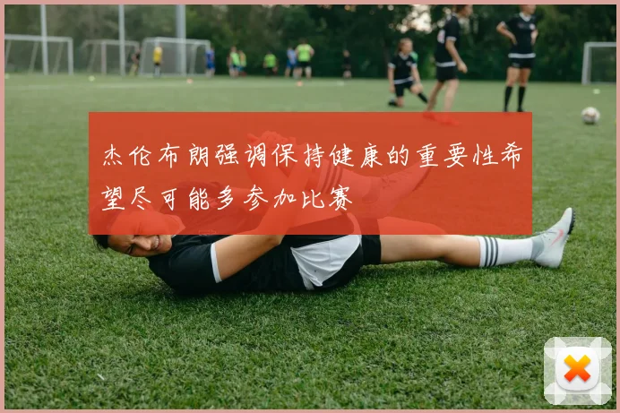 杰伦布朗强调保持健康的重要性希望尽可能多参加比赛
