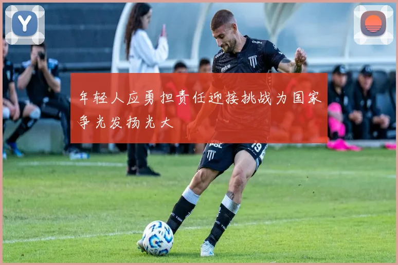 年轻人应勇担责任迎接挑战为国家争光发扬光大