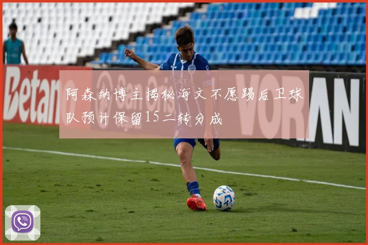 阿森纳博主揭秘海文不愿踢后卫球队预计保留15二转分成