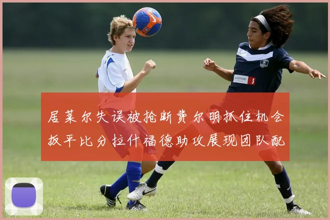 居莱尔失误被抢断费尔明抓住机会扳平比分拉什福德助攻展现团队配合