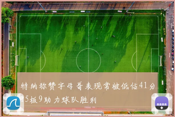 特纳称赞字母哥表现常被低估41分15板9助力球队胜利