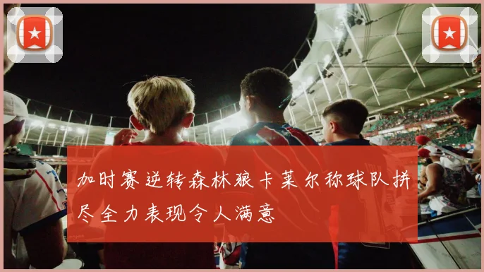 加时赛逆转森林狼卡莱尔称球队拼尽全力表现令人满意